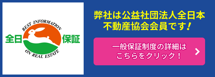 弊社は公益社団法人全日本不動産協会会員です！一般保証制度の詳細はこちらをクリック！